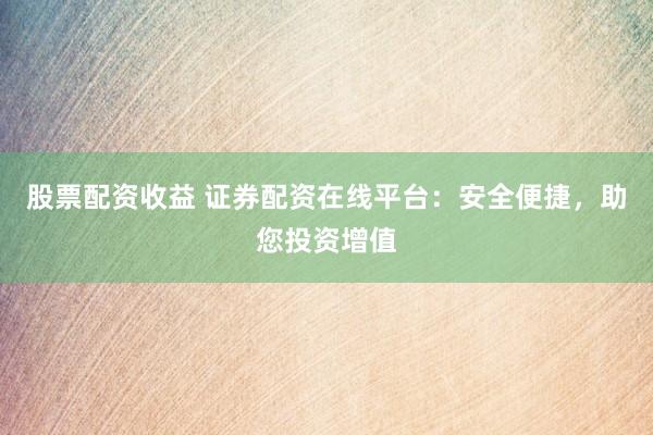 股票配资收益 证券配资在线平台：安全便捷，助您投资增值