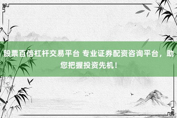 股票百倍杠杆交易平台 专业证券配资咨询平台，助您把握投资先机！