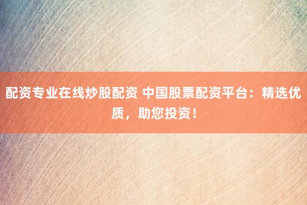 配资专业在线炒股配资 中国股票配资平台：精选优质，助您投资！