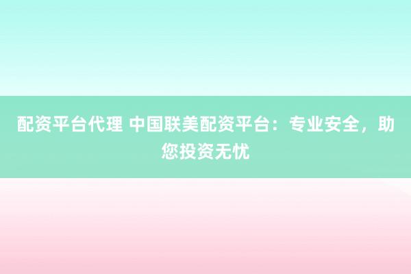 配资平台代理 中国联美配资平台：专业安全，助您投资无忧