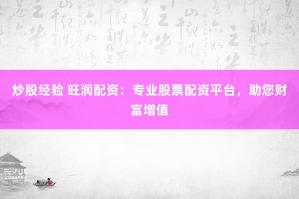 炒股经验 旺润配资：专业股票配资平台，助您财富增值