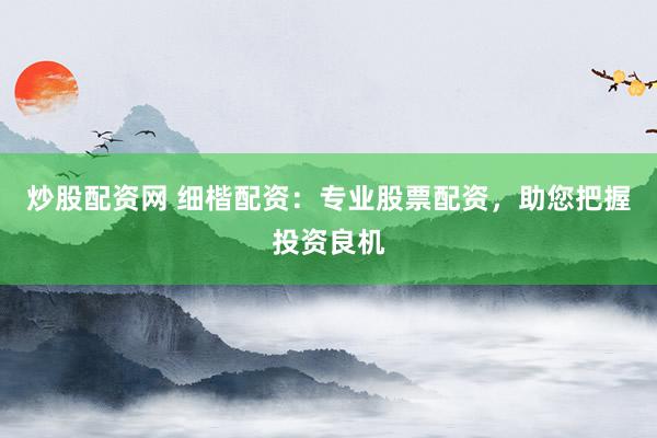 炒股配资网 细楷配资：专业股票配资，助您把握投资良机