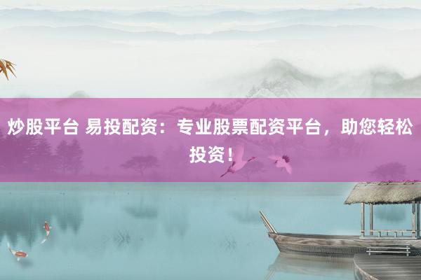 炒股平台 易投配资：专业股票配资平台，助您轻松投资！