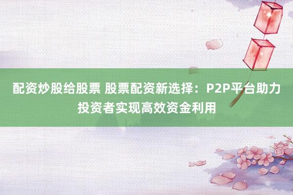 配资炒股给股票 股票配资新选择：P2P平台助力投资者实现高效资金利用