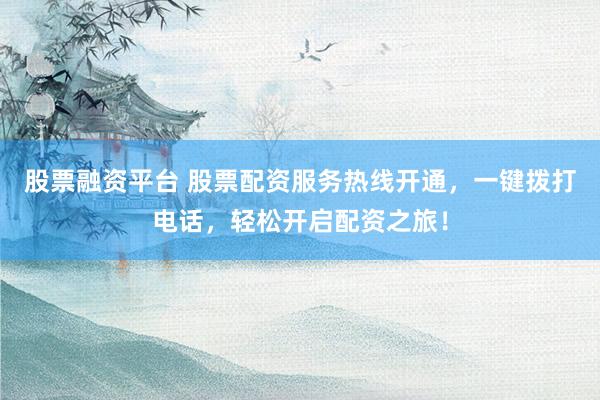 股票融资平台 股票配资服务热线开通，一键拨打电话，轻松开启配资之旅！