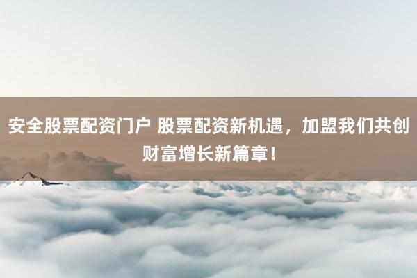 安全股票配资门户 股票配资新机遇，加盟我们共创财富增长新篇章！
