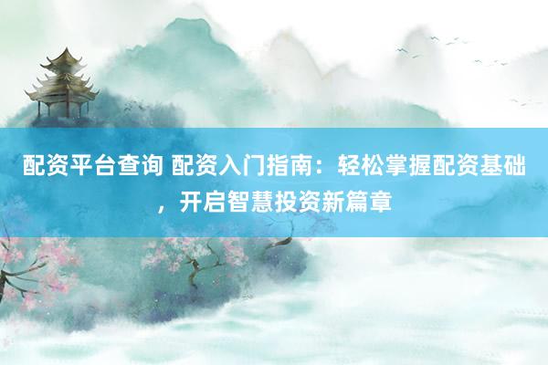 配资平台查询 配资入门指南：轻松掌握配资基础，开启智慧投资新篇章