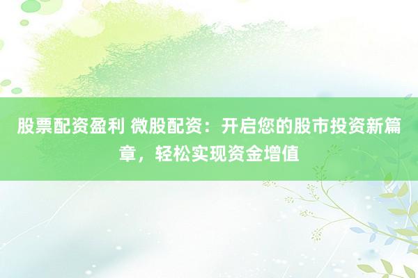 股票配资盈利 微股配资：开启您的股市投资新篇章，轻松实现资金增值
