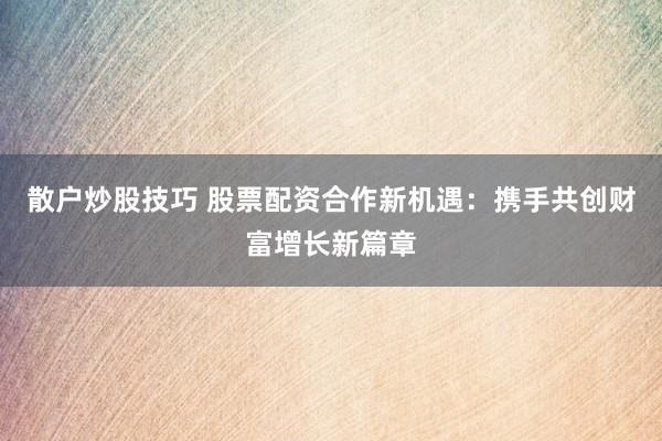 散户炒股技巧 股票配资合作新机遇：携手共创财富增长新篇章