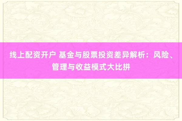 线上配资开户 基金与股票投资差异解析：风险、管理与收益模式大比拼