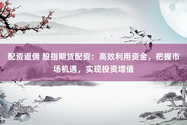 配资返佣 股指期货配资：高效利用资金，把握市场机遇，实现投资增值