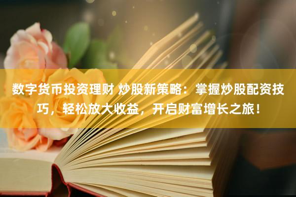 数字货币投资理财 炒股新策略：掌握炒股配资技巧，轻松放大收益，开启财富增长之旅！