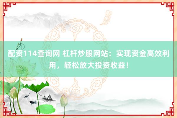 配资114查询网 杠杆炒股网站：实现资金高效利用，轻松放大投资收益！