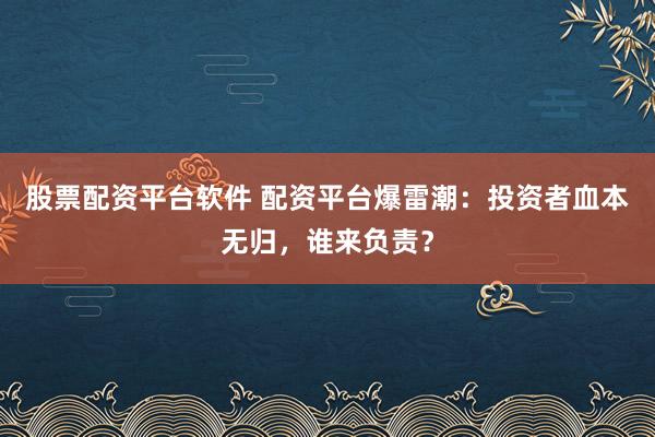 股票配资平台软件 配资平台爆雷潮：投资者血本无归，谁来负责？