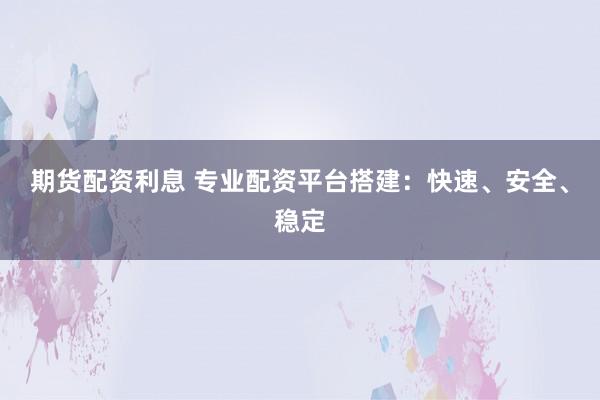 期货配资利息 专业配资平台搭建：快速、安全、稳定