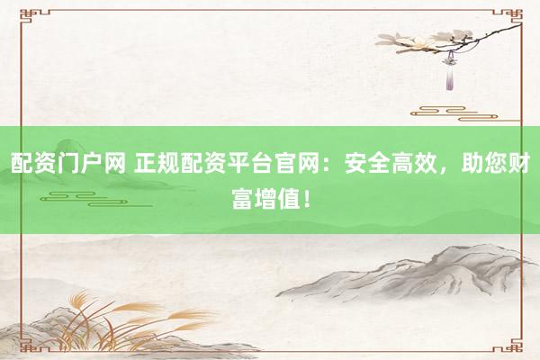 配资门户网 正规配资平台官网：安全高效，助您财富增值！
