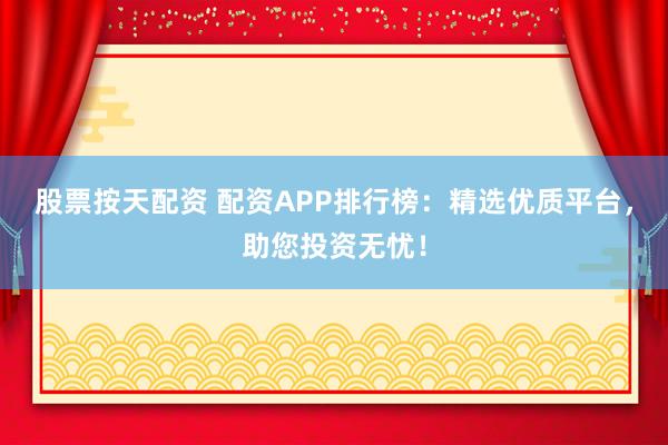 股票按天配资 配资APP排行榜：精选优质平台，助您投资无忧！