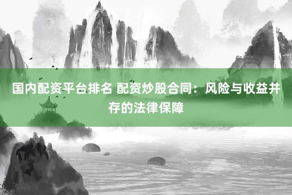 国内配资平台排名 配资炒股合同：风险与收益并存的法律保障