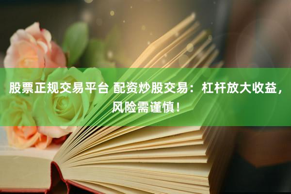 股票正规交易平台 配资炒股交易：杠杆放大收益，风险需谨慎！
