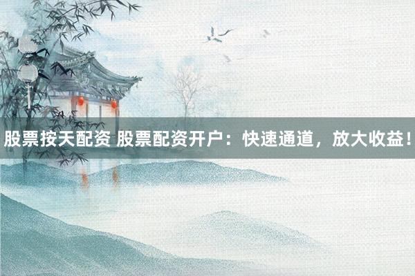 股票按天配资 股票配资开户：快速通道，放大收益！