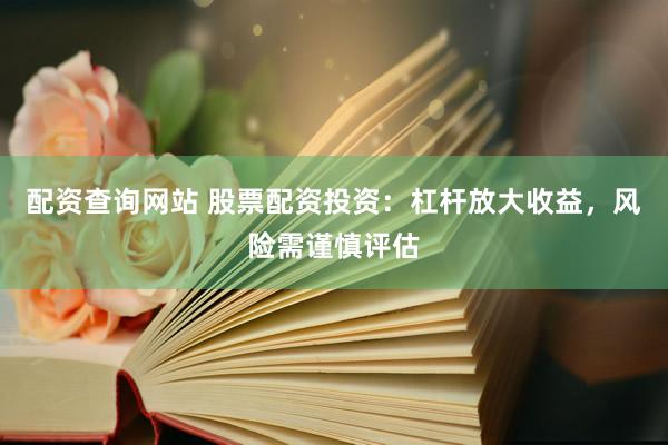 配资查询网站 股票配资投资：杠杆放大收益，风险需谨慎评估