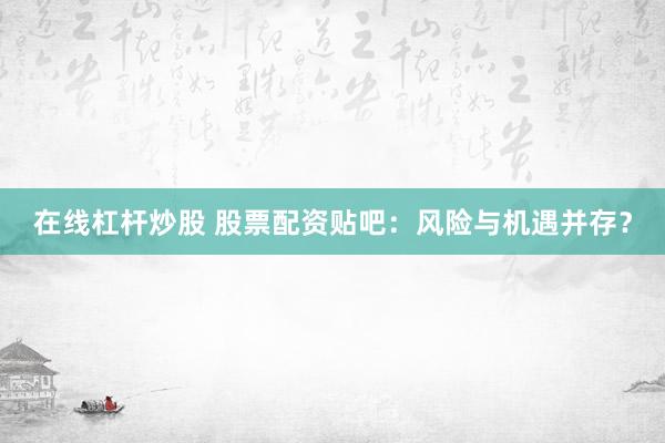 在线杠杆炒股 股票配资贴吧：风险与机遇并存？