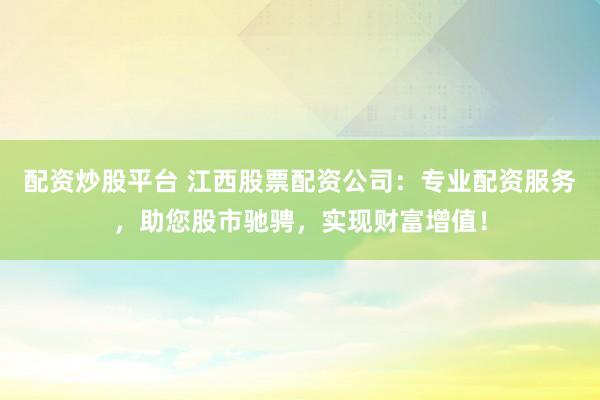 配资炒股平台 江西股票配资公司：专业配资服务，助您股市驰骋，实现财富增值！