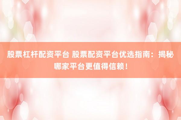 股票杠杆配资平台 股票配资平台优选指南：揭秘哪家平台更值得信赖！