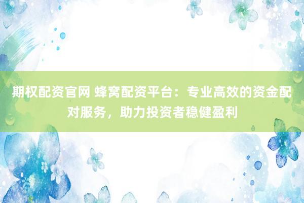 期权配资官网 蜂窝配资平台：专业高效的资金配对服务，助力投资者稳健盈利