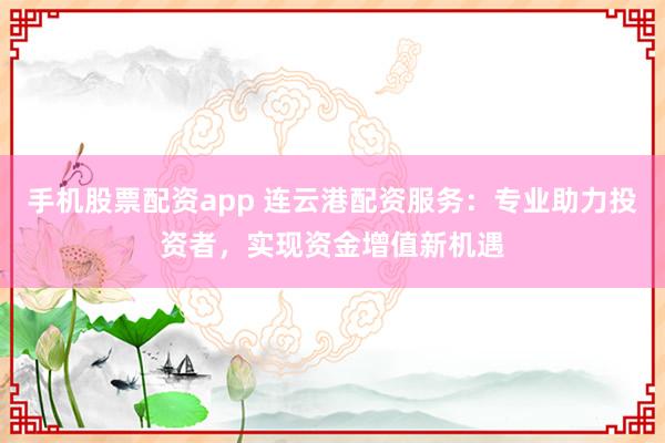 手机股票配资app 连云港配资服务：专业助力投资者，实现资金增值新机遇