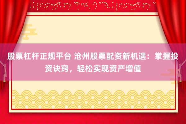 股票杠杆正规平台 沧州股票配资新机遇：掌握投资诀窍，轻松实现资产增值
