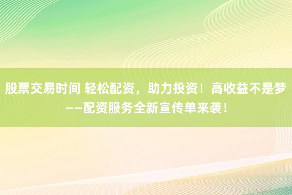 股票交易时间 轻松配资，助力投资！高收益不是梦——配资服务全新宣传单来袭！
