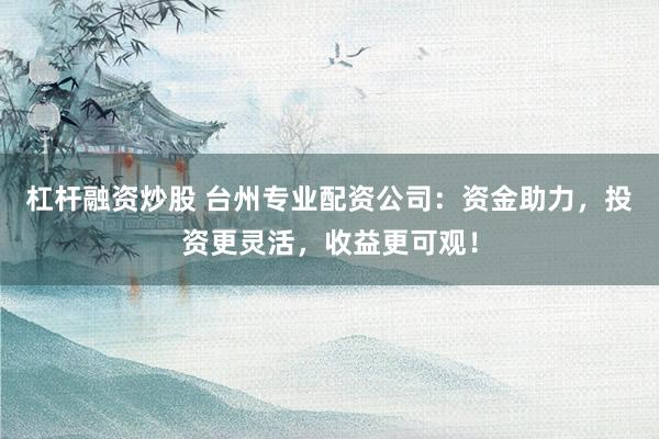 杠杆融资炒股 台州专业配资公司：资金助力，投资更灵活，收益更可观！