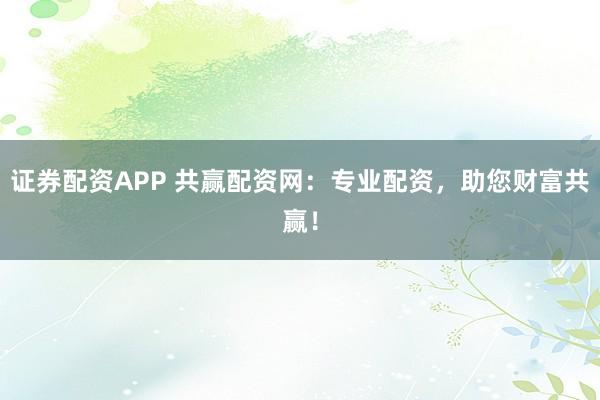 证券配资APP 共赢配资网：专业配资，助您财富共赢！