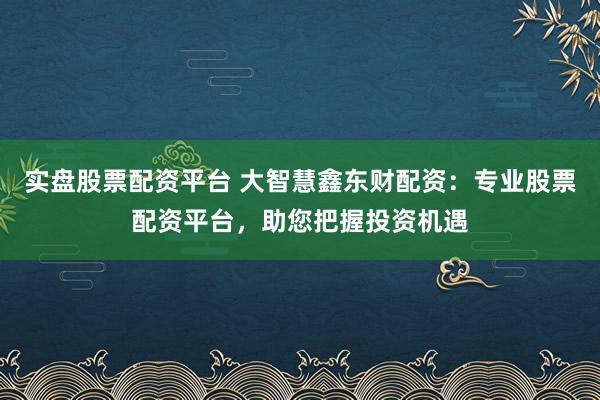 实盘股票配资平台 大智慧鑫东财配资：专业股票配资平台，助您把握投资机遇