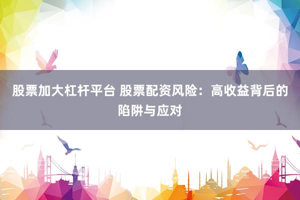 股票加大杠杆平台 股票配资风险：高收益背后的陷阱与应对