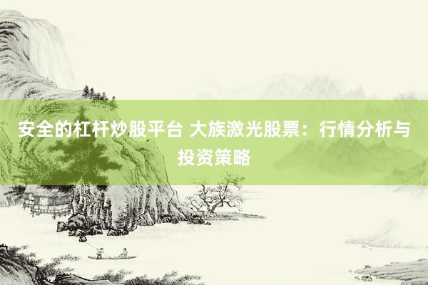 安全的杠杆炒股平台 大族激光股票：行情分析与投资策略