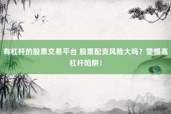 有杠杆的股票交易平台 股票配资风险大吗？警惕高杠杆陷阱！