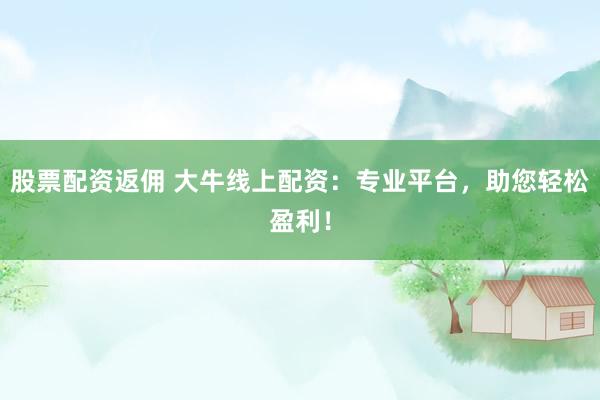 股票配资返佣 大牛线上配资：专业平台，助您轻松盈利！