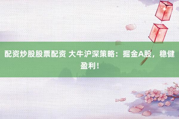 配资炒股股票配资 大牛沪深策略：掘金A股，稳健盈利！