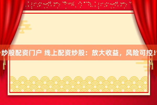 炒股配资门户 线上配资炒股：放大收益，风险可控！