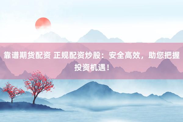 靠谱期货配资 正规配资炒股：安全高效，助您把握投资机遇！