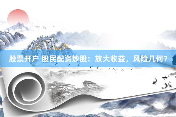 股票开户 股民配资炒股：放大收益，风险几何？