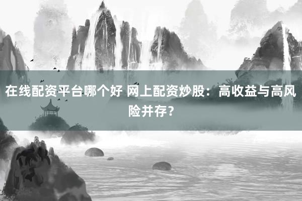 在线配资平台哪个好 网上配资炒股：高收益与高风险并存？