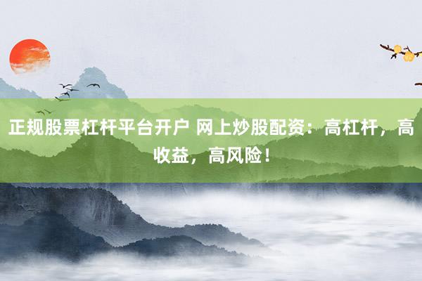 正规股票杠杆平台开户 网上炒股配资：高杠杆，高收益，高风险！