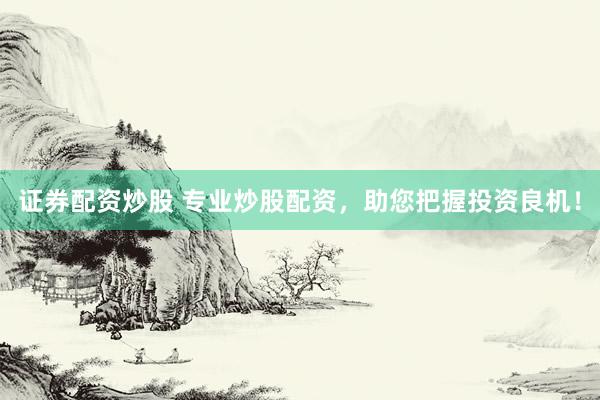 证券配资炒股 专业炒股配资，助您把握投资良机！