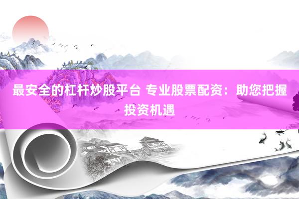 最安全的杠杆炒股平台 专业股票配资：助您把握投资机遇