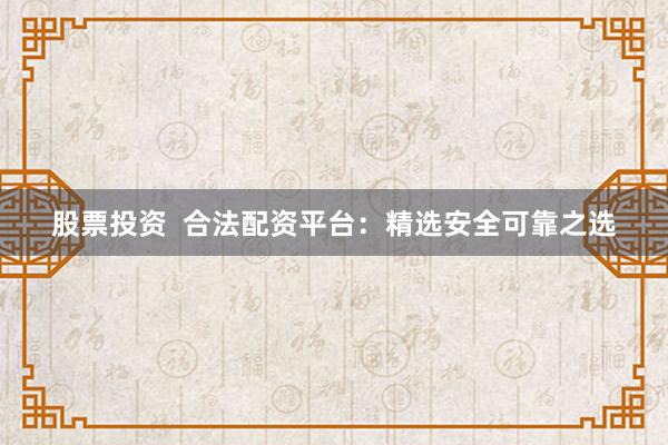 股票投资  合法配资平台：精选安全可靠之选