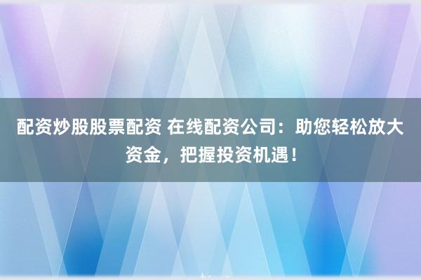 配资炒股股票配资 在线配资公司：助您轻松放大资金，把握投资机遇！