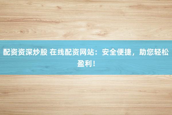 配资资深炒股 在线配资网站：安全便捷，助您轻松盈利！